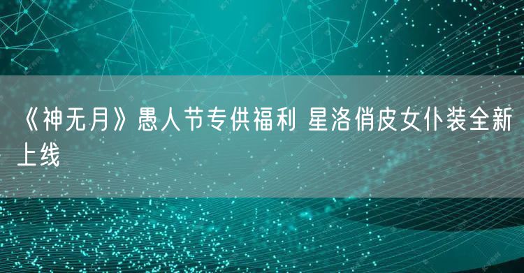 《神无月》愚人节专供福利 星洛俏皮女仆装全新上线