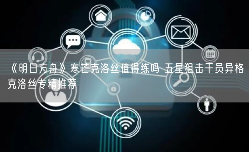 《明日方舟》寒芒克洛丝值得练吗 五星狙击干员异格克洛丝专精推荐