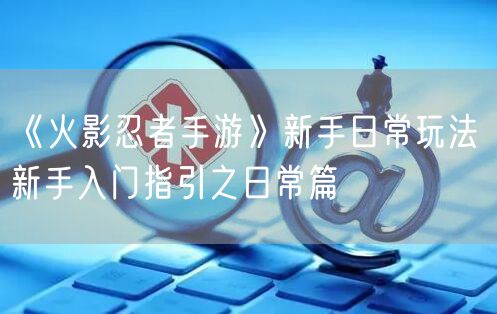 《火影忍者手游》新手日常玩法 新手入门指引之日常篇