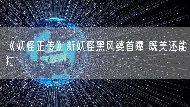 《妖怪正传》新妖怪黑风婆首曝 既美还能打