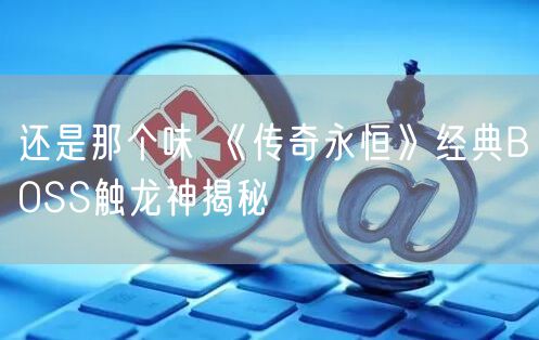 还是那个味 《传奇永恒》经典BOSS触龙神揭秘