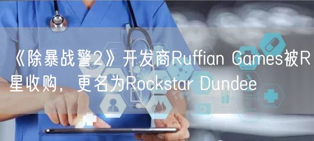 《除暴战警2》开发商Ruffian Games被R星收购,更名为Rockstar Dundee