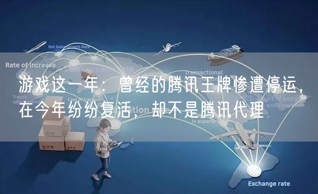 游戏这一年:曾经的腾讯王牌惨遭停运,在今年纷纷复活,却不是腾讯代理