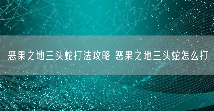 恶果之地三头蛇打法攻略 恶果之地三头蛇怎么打