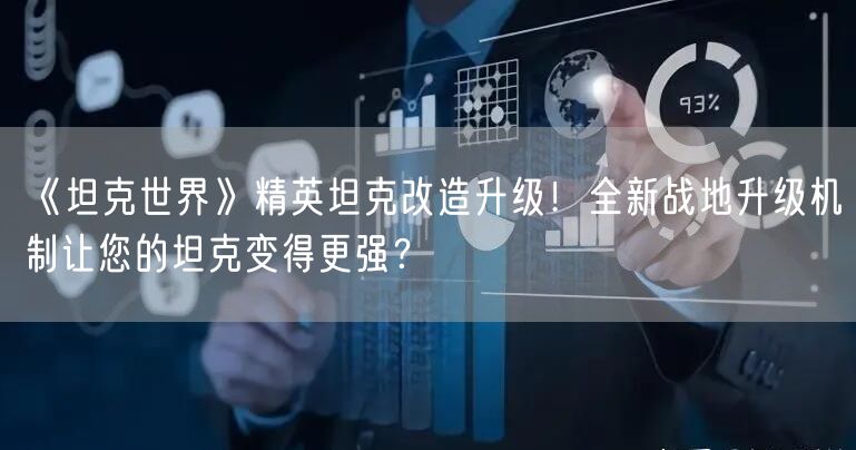 《坦克世界》精英坦克改造升级！全新战地升级机制让您的坦克变得更强？