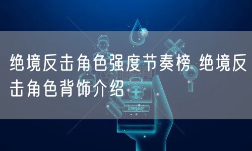 绝境反击角色强度节奏榜 绝境反击角色背饰介绍