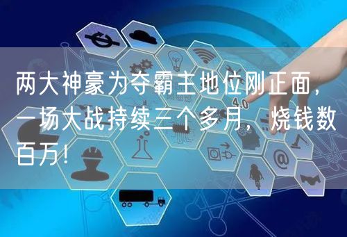 两大神豪为夺霸主地位刚正面，一场大战持续三个多月，烧钱数百万！