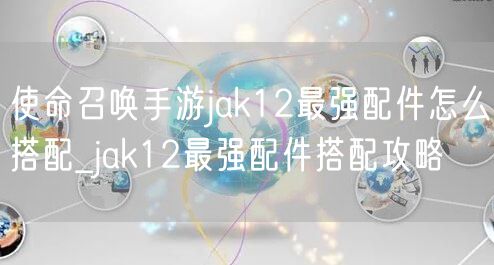 使命召唤手游jak12最强配件怎么搭配_jak12最强配件搭配攻略
