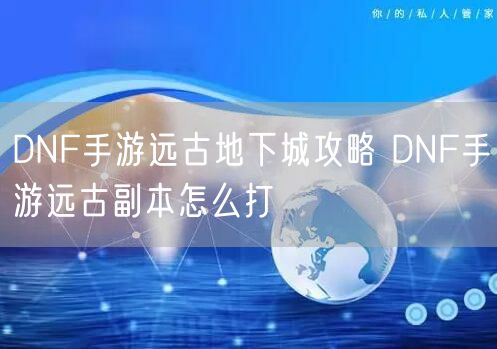 DNF手游远古地下城攻略 DNF手游远古副本怎么打