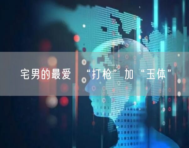 宅男的最爱 “打枪”加“玉体”