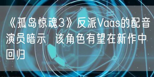 《孤岛惊魂3》反派Vaas的配音演员暗示  该角色有望在新作中回归