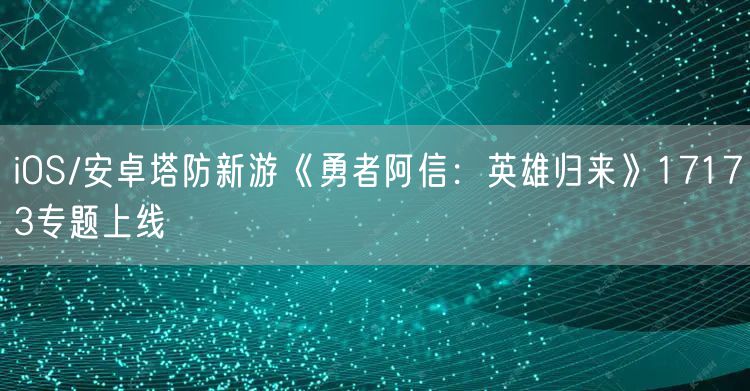 iOS/安卓塔防新游《勇者阿信:英雄归来》17173专题上线