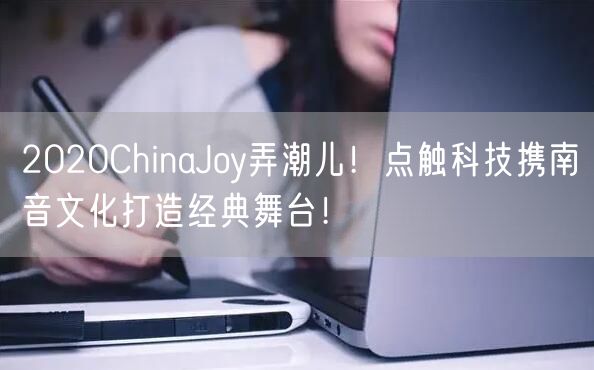 2020ChinaJoy弄潮儿！点触科技携南音文化打造经典舞台！