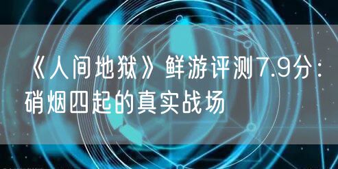 《人间地狱》鲜游评测7.9分：硝烟四起的真实战场