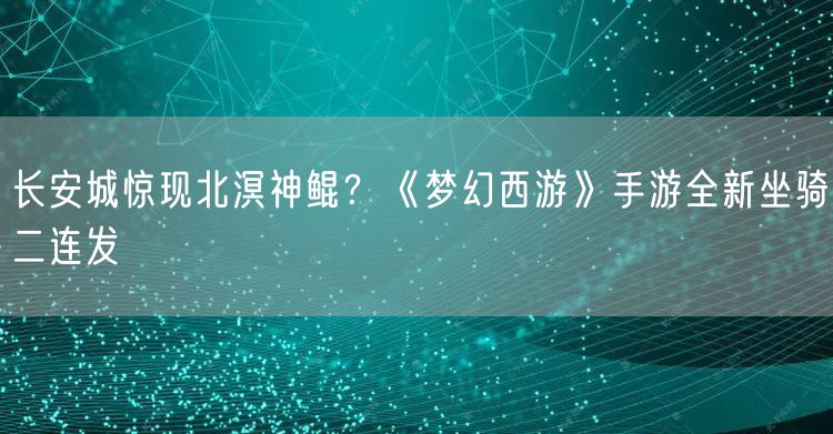 长安城惊现北溟神鲲？《梦幻西游》手游全新坐骑二连发