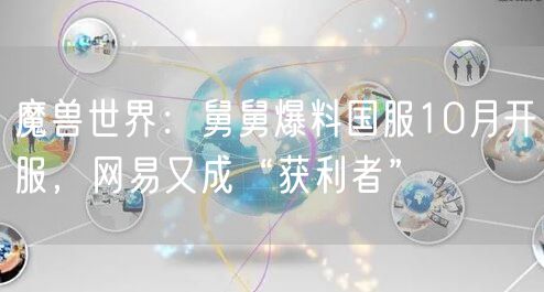 魔兽世界：舅舅爆料国服10月开服，网易又成“获利者”
