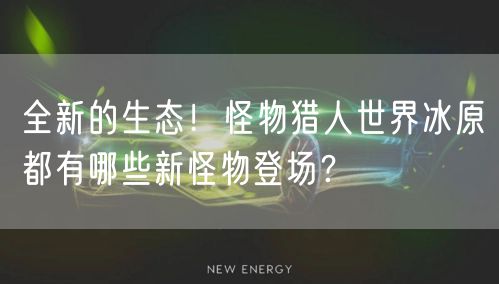全新的生态!怪物猎人世界冰原都有哪些新怪物登场?