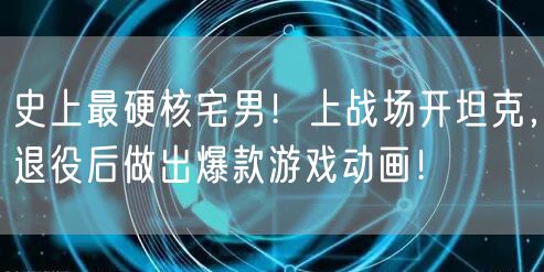 史上最硬核宅男！上战场开坦克，退役后做出爆款游戏动画！