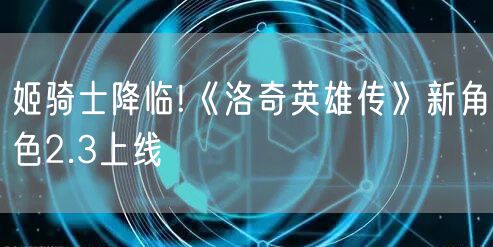 姬骑士降临!《洛奇英雄传》新角色2.3上线