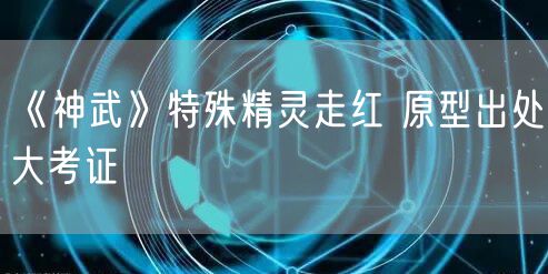 《神武》特殊精灵走红 原型出处大考证
