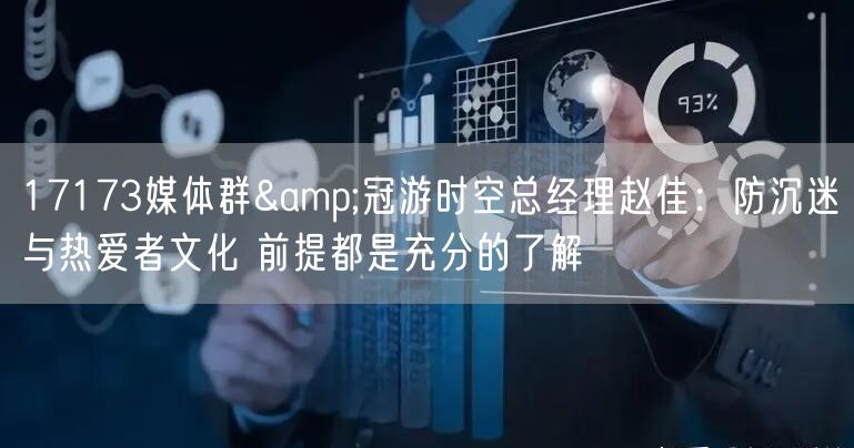 17173媒体群&冠游时空总经理赵佳:防沉迷与热爱者文化 前提都是充分的了解