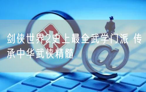 剑侠世界2史上最全武学门派 传承中华武侠精髓