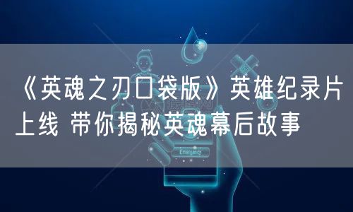 《英魂之刃口袋版》英雄纪录片上线 带你揭秘英魂幕后故事