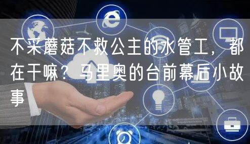 不采蘑菇不救公主的水管工，都在干嘛？马里奥的台前幕后小故事