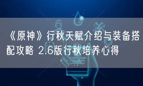 《原神》行秋天赋介绍与装备搭配攻略 2.6版行秋培养心得