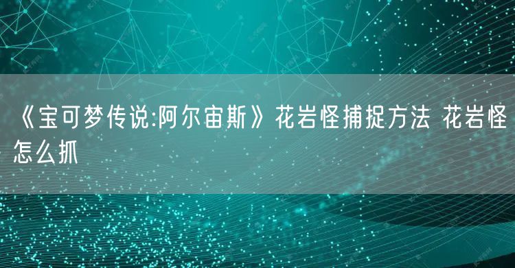 《宝可梦传说:阿尔宙斯》花岩怪捕捉方法 花岩怪怎么抓