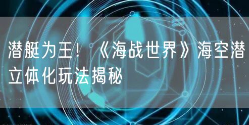 潜艇为王!《海战世界》海空潜立体化玩法揭秘