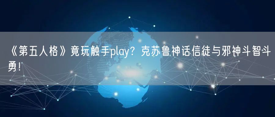 《第五人格》竟玩触手play?克苏鲁神话信徒与邪神斗智斗勇!