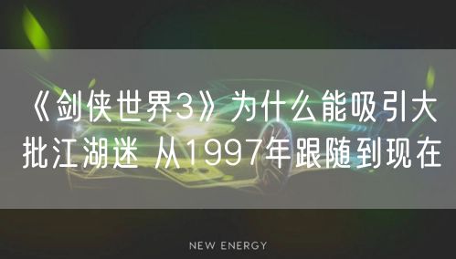 《剑侠世界3》为什么能吸引大批江湖迷 从1997年跟随到现在