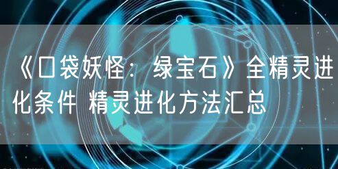 《口袋妖怪：绿宝石》全精灵进化条件 精灵进化方法汇总