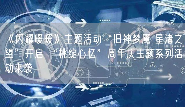 《闪耀暖暖》主题活动“旧神梦魇 星渚之望”开启 “桃绽心忆”周年庆主题系列活动来袭
