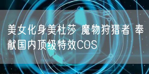 美女化身美杜莎 魔物狩猎者 奉献国内顶级特效COS