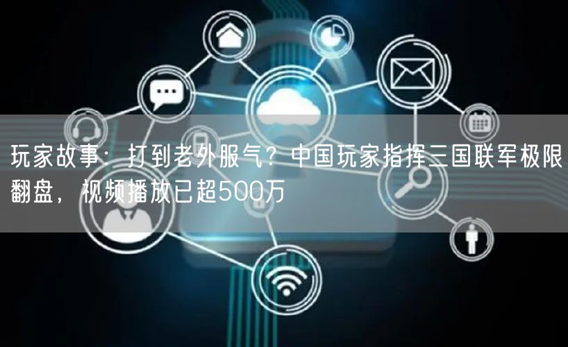 玩家故事：打到老外服气？中国玩家指挥三国联军极限翻盘，视频播放已超500万