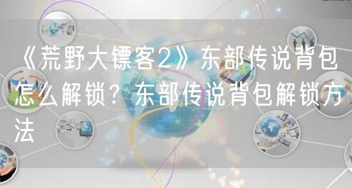 《荒野大镖客2》东部传说背包怎么解锁?东部传说背包解锁方法