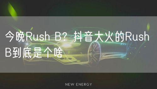 今晚Rush B？抖音大火的Rush B到底是个啥