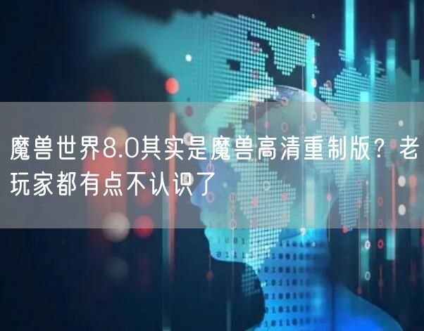 魔兽世界8.0其实是魔兽高清重制版？老玩家都有点不认识了
