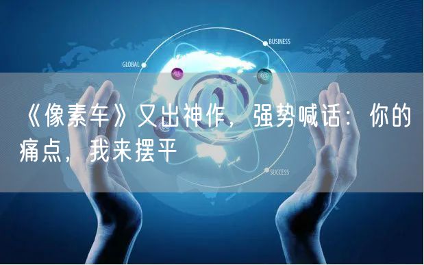 《像素车》又出神作,强势喊话:你的痛点,我来摆平