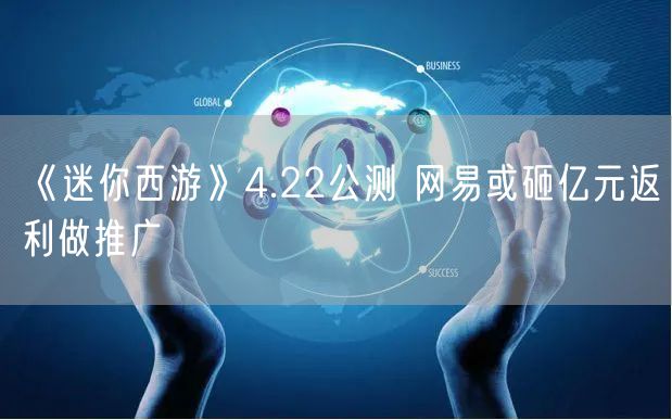 《迷你西游》4.22公测 网易或砸亿元返利做推广