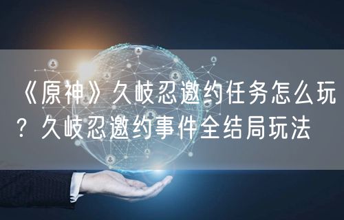 《原神》久岐忍邀约任务怎么玩?久岐忍邀约事件全结局玩法