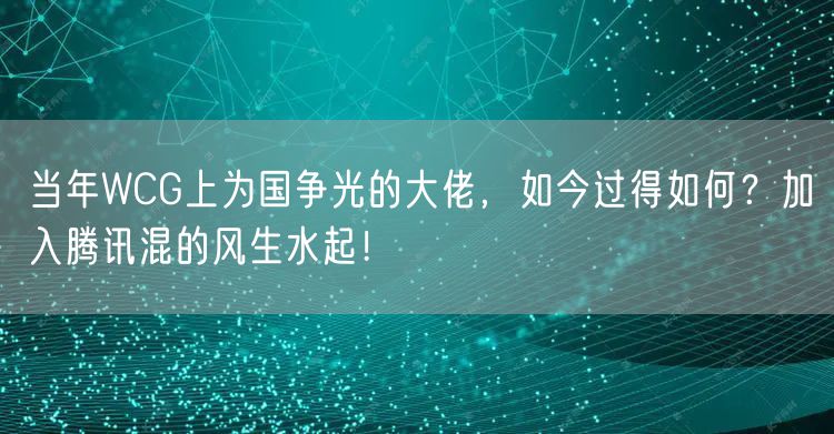 当年WCG上为国争光的大佬，如今过得如何？加入腾讯混的风生水起！
