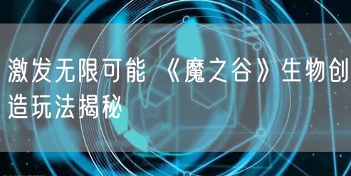 激发无限可能 《魔之谷》生物创造玩法揭秘