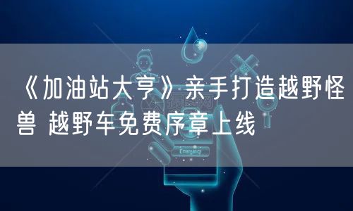 《加油站大亨》亲手打造越野怪兽 越野车免费序章上线