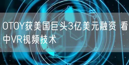OTOY获美国巨头3亿美元融资 看中VR视频技术