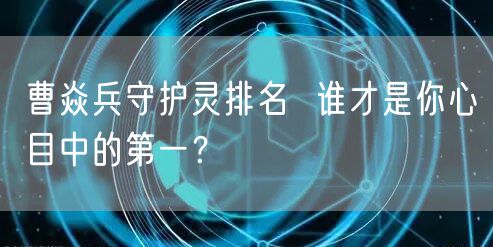 曹焱兵守护灵排名  谁才是你心目中的第一？