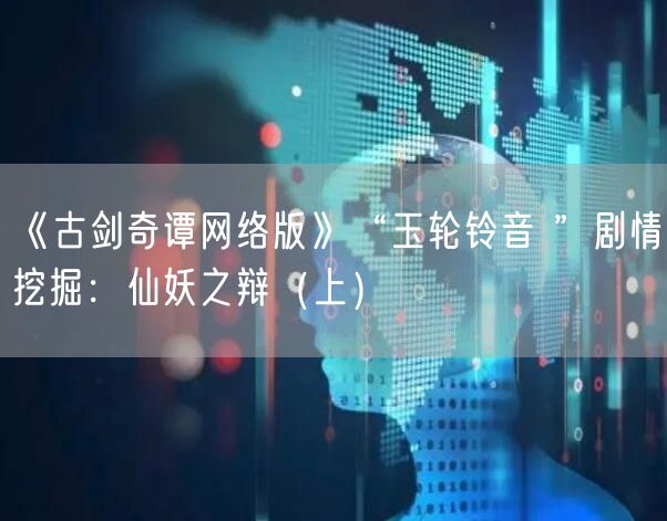 《古剑奇谭网络版》“玉轮铃音 ”剧情挖掘:仙妖之辩(上)