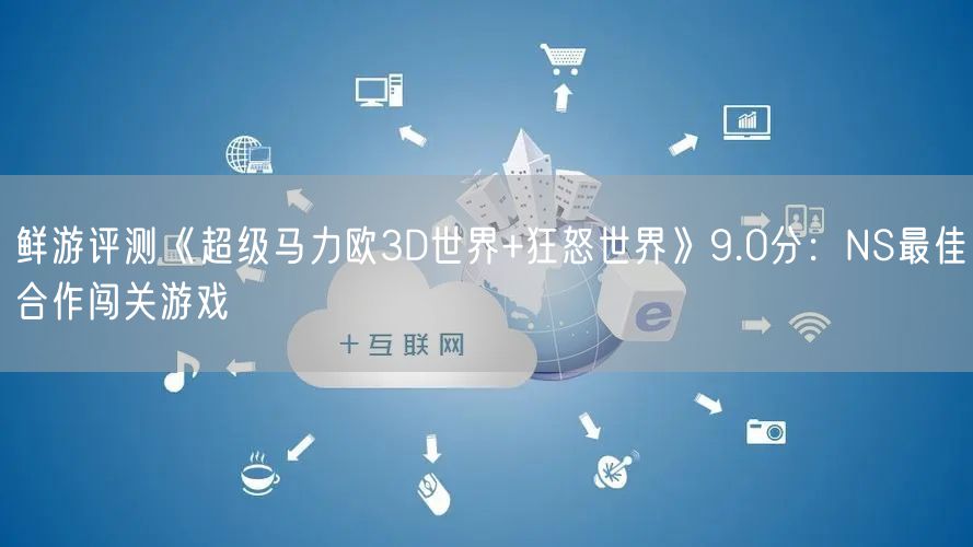 鲜游评测《超级马力欧3D世界+狂怒世界》9.0分：NS最佳合作闯关游戏
